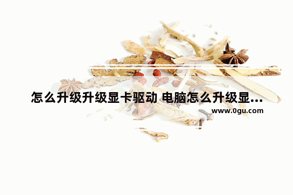 怎么升级升级显卡驱动 电脑怎么升级显卡驱动