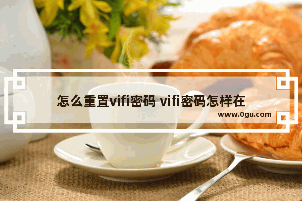 怎么重置vifi密码 vifi密码怎样在手机上重设置