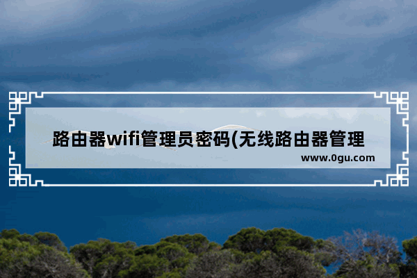 路由器wifi管理员密码(无线路由器管理员登录密码是多少)