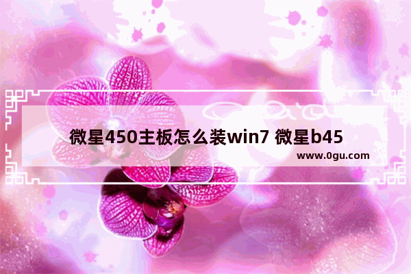 微星450主板怎么装win7 微星b450主板安装win10教程