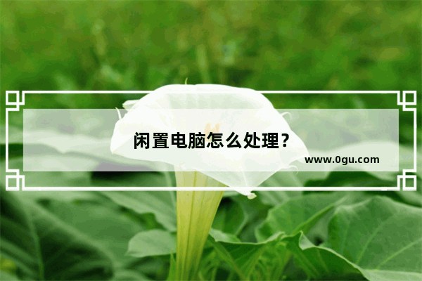 闲置电脑怎么处理？