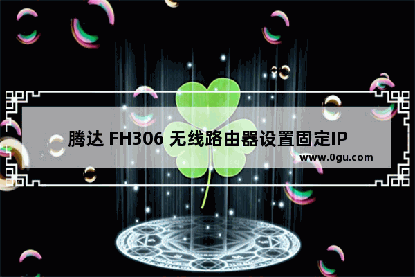 腾达 FH306 无线路由器设置固定IP（静态IP）上网指南