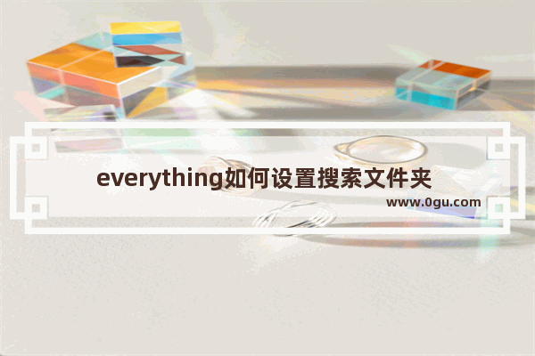 everything如何设置搜索文件夹 everything设置搜索指定文件夹的方法