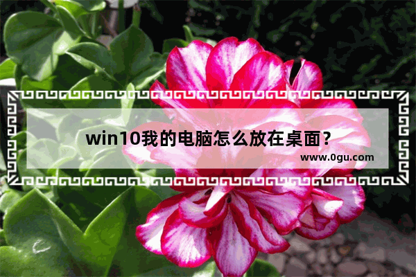 win10我的电脑怎么放在桌面？