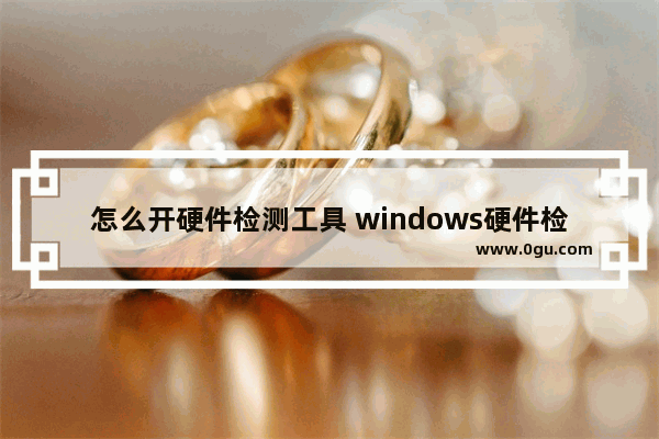 怎么开硬件检测工具 windows硬件检测工具