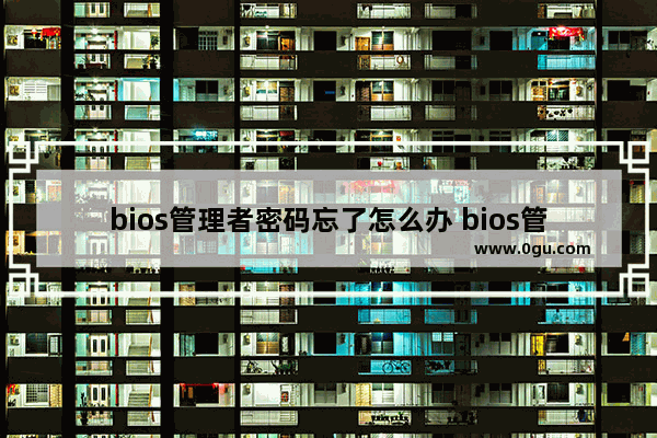 bios管理者密码忘了怎么办 bios管理员忘了密码怎么清除