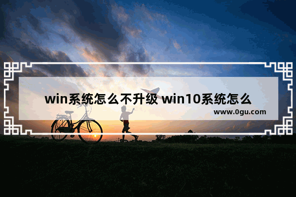 win系统怎么不升级 win10系统怎么不升级