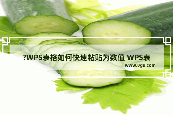 ?WPS表格如何快速粘贴为数值 WPS表格设置只粘贴数值不显示公式的方法教程