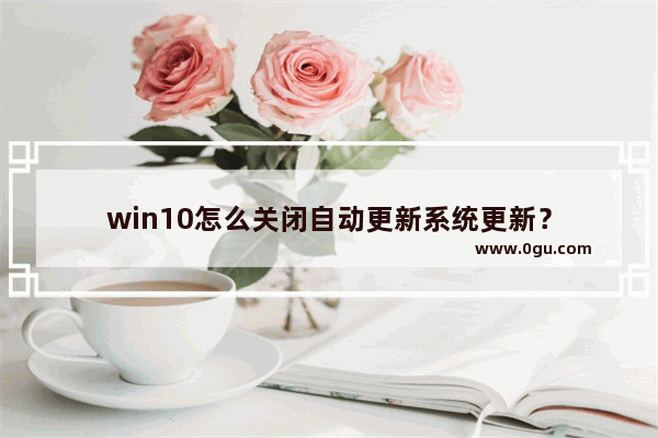 win10怎么关闭自动更新系统更新？