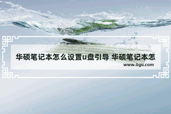 华硕笔记本怎么设置u盘引导 华硕笔记本怎么设置u盘引导启动