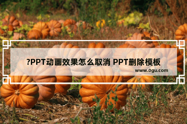 ?PPT动画效果怎么取消 PPT删除模板自带动画的方法教程