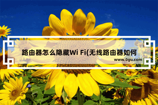 路由器怎么隐藏Wi Fi(无线路由器如何隐藏)