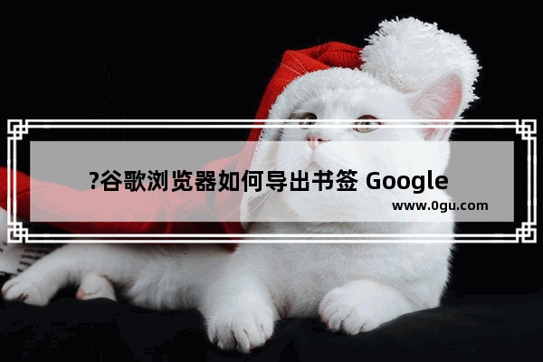 ?谷歌浏览器如何导出书签 Google Chrome导出书签的方法教程