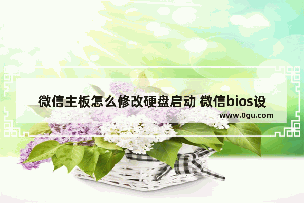 微信主板怎么修改硬盘启动 微信bios设置启动盘