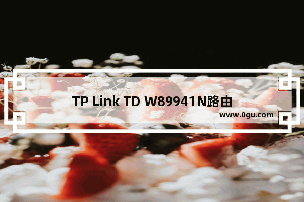 TP Link TD W89941N路由器V1一体机ADSL无线路由模式设置上网