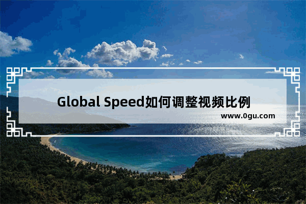 Global Speed如何调整视频比例 Global Speed调整视频比例的方法