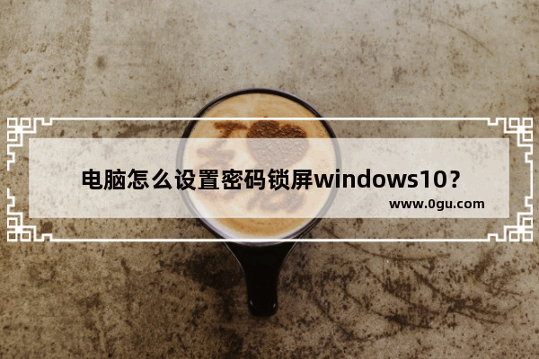 电脑怎么设置密码锁屏windows10？