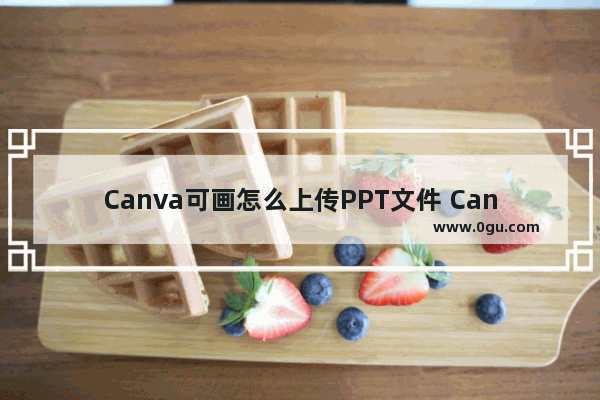 Canva可画怎么上传PPT文件 Canva可画上传PPT文件的方法