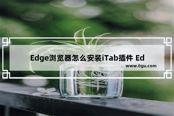 Edge浏览器怎么安装iTab插件 Edge浏览器安装iTab插件的方法