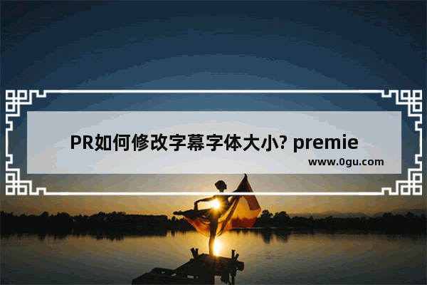 PR如何修改字幕字体大小? premiere修改字幕字体大小的方法