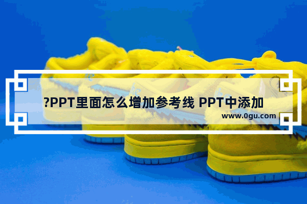 ?PPT里面怎么增加参考线 PPT中添加参考线的方法教程