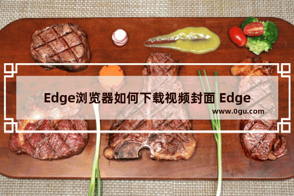 Edge浏览器如何下载视频封面 Edge浏览器查看视频封面大图的方法