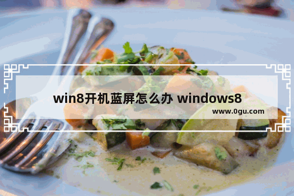 win8开机蓝屏怎么办 windows8开机蓝屏怎么办?