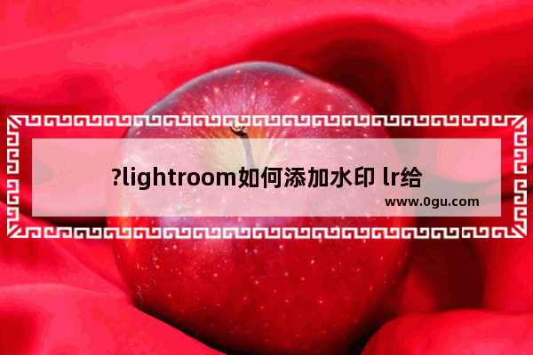 ?lightroom如何添加水印 lr给图片加上水印的方法教程