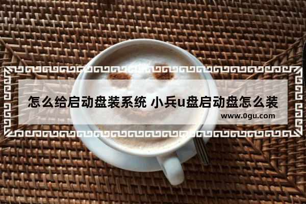 怎么给启动盘装系统 小兵u盘启动盘怎么装系统