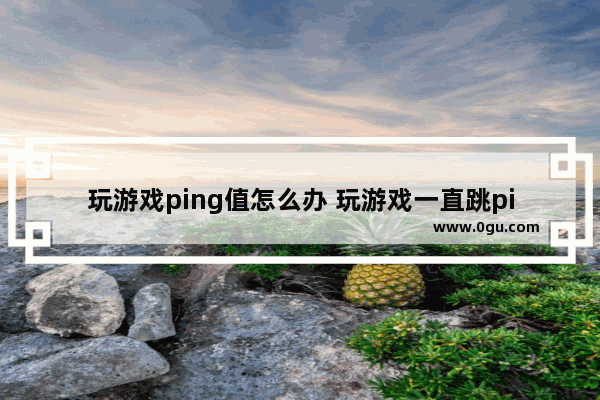 玩游戏ping值怎么办 玩游戏一直跳ping怎么办