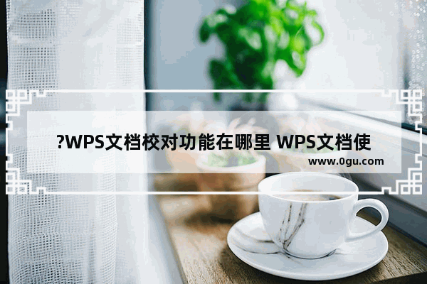 ?WPS文档校对功能在哪里 WPS文档使用校对功能的方法教程