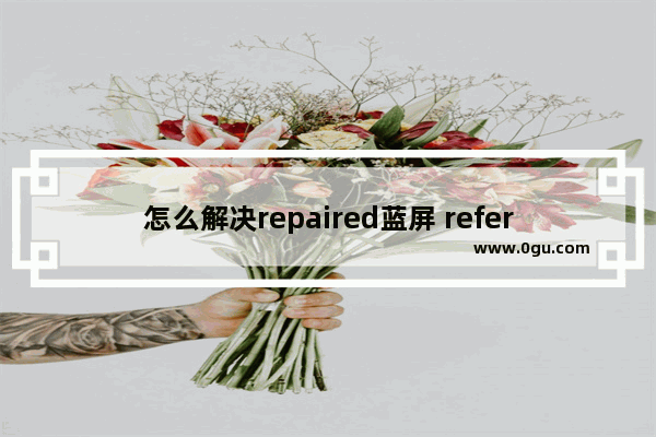 怎么解决repaired蓝屏 refer蓝屏