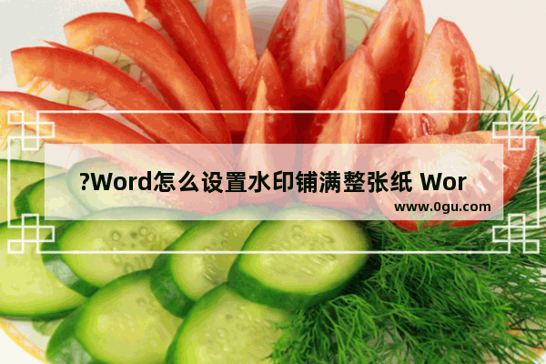 ?Word怎么设置水印铺满整张纸 Word文档使水印铺满整页的方法教程