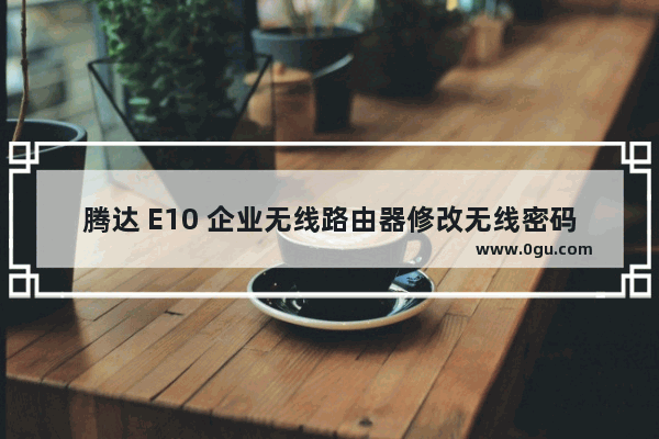 腾达 E10 企业无线路由器修改无线密码和无线网络名称