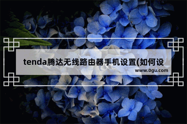 tenda腾达无线路由器手机设置(如何设置tenda无线路由器)