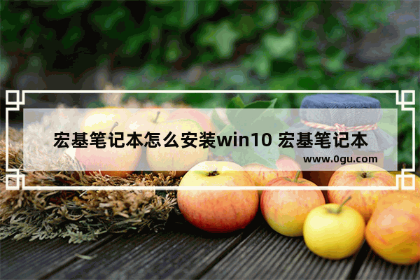 宏基笔记本怎么安装win10 宏基笔记本怎么安装打印机驱动