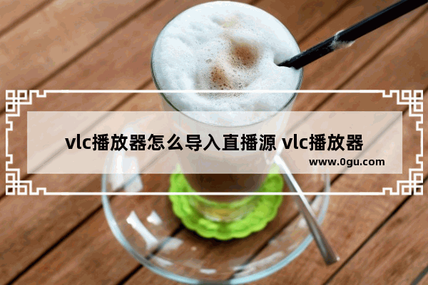 vlc播放器怎么导入直播源 vlc播放器导入直播源的方法