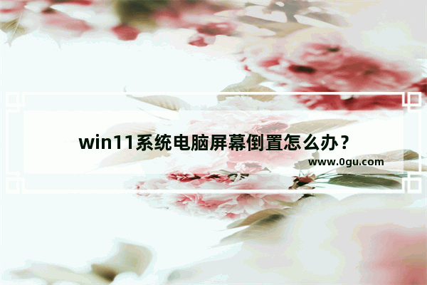 win11系统电脑屏幕倒置怎么办？