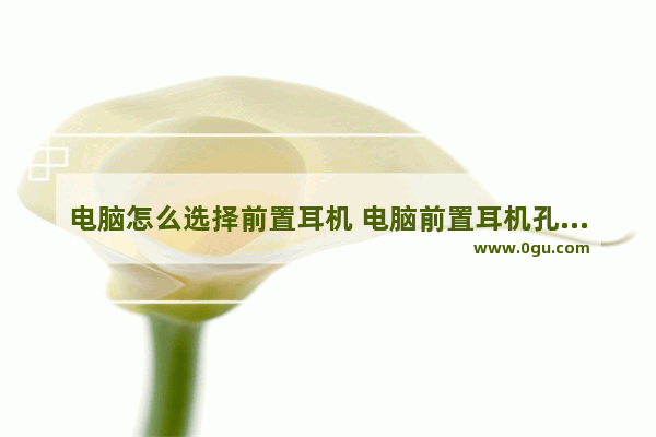 电脑怎么选择前置耳机 电脑前置耳机孔和后置