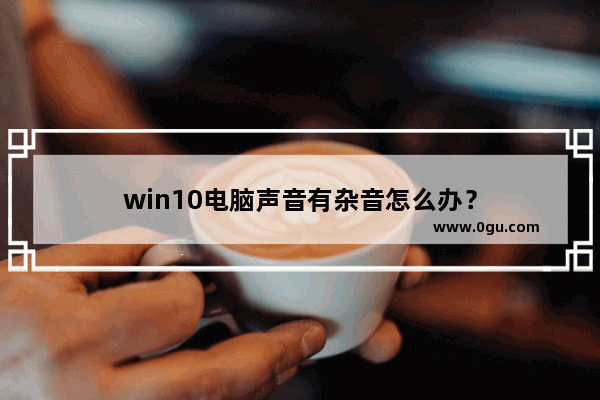 win10电脑声音有杂音怎么办？