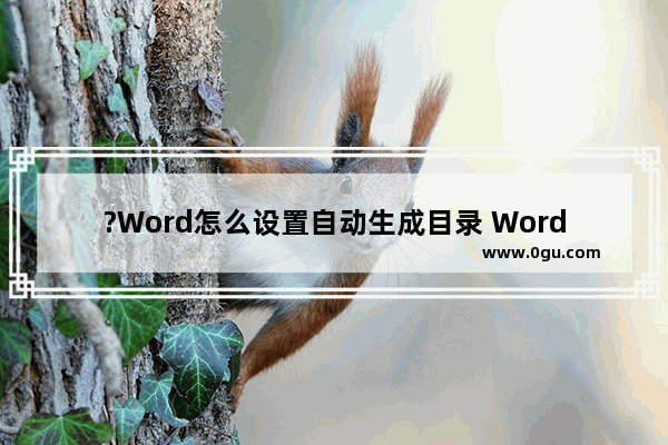 ?Word怎么设置自动生成目录 Word文档自动生成目录的方法教程