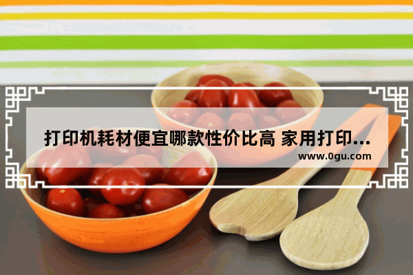 打印机耗材便宜哪款性价比高 家用打印机选择建议