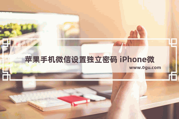 苹果手机微信设置独立密码 iPhone微信设置密码锁步骤教学