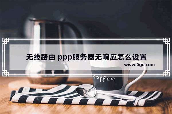 无线路由 ppp服务器无响应怎么设置