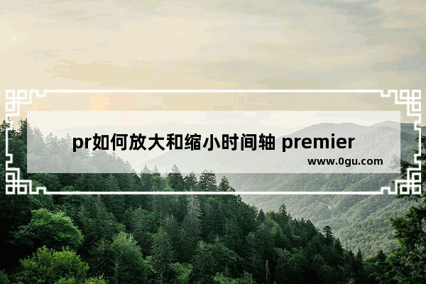 pr如何放大和缩小时间轴 premiere放大和缩小时间轴的方法教程