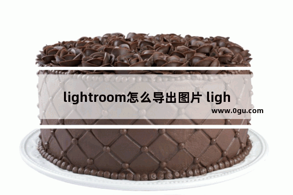 lightroom怎么导出图片 lightroom导出图片的方法