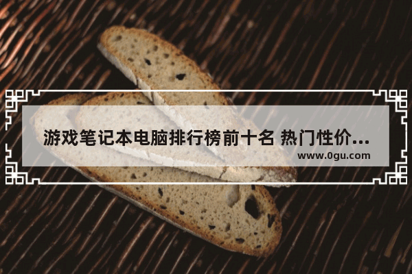 游戏笔记本电脑排行榜前十名 热门性价比高口碑好的笔记本