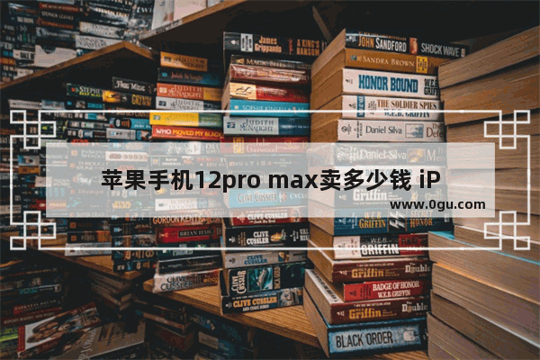 苹果手机12pro max卖多少钱 iPhone12ProMax最新售价