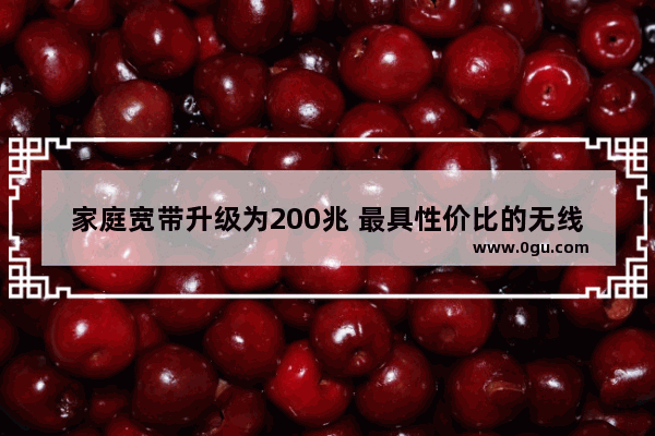 家庭宽带升级为200兆 最具性价比的无线路由器在这里