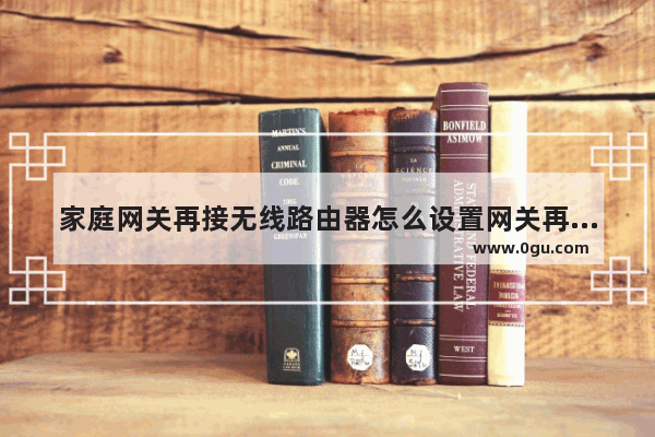 家庭网关再接无线路由器怎么设置网关再到路由器如何设置路由器